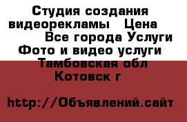 Студия создания видеорекламы › Цена ­ 20 000 - Все города Услуги » Фото и видео услуги   . Тамбовская обл.,Котовск г.